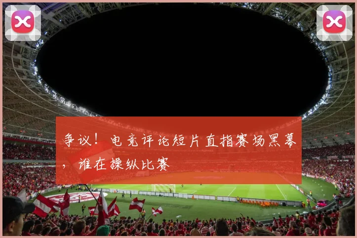 争议！电竞评论短片直指赛场黑幕，谁在操纵比赛