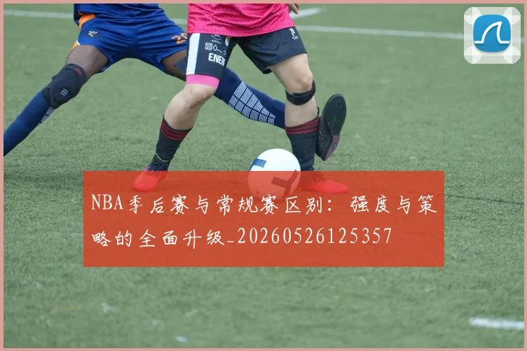NBA季后赛与常规赛区别：强度与策略的全面升级_20260526125357