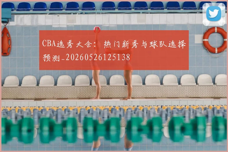 CBA选秀大会：热门新秀与球队选择预测_20260526125138