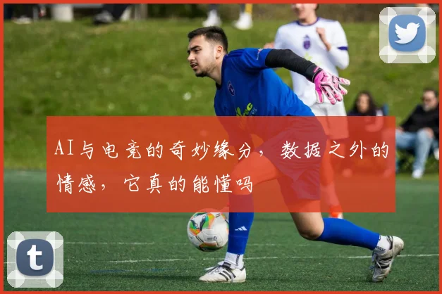 AI与电竞的奇妙缘分，数据之外的情感，它真的能懂吗