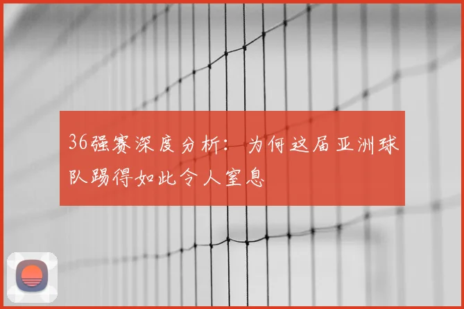 36强赛深度分析：为何这届亚洲球队踢得如此令人窒息