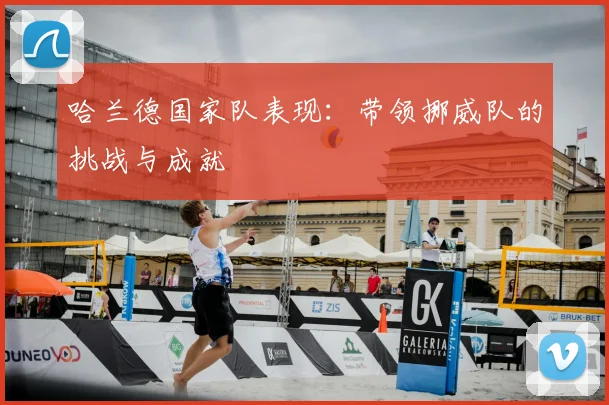 哈兰德国家队表现：带领挪威队的挑战与成就