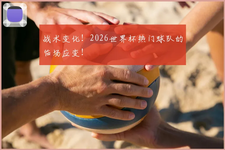 战术变化!2026世界杯热门球队的临场应变!