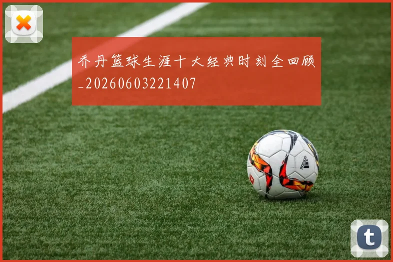 乔丹篮球生涯十大经典时刻全回顾_20260603221407