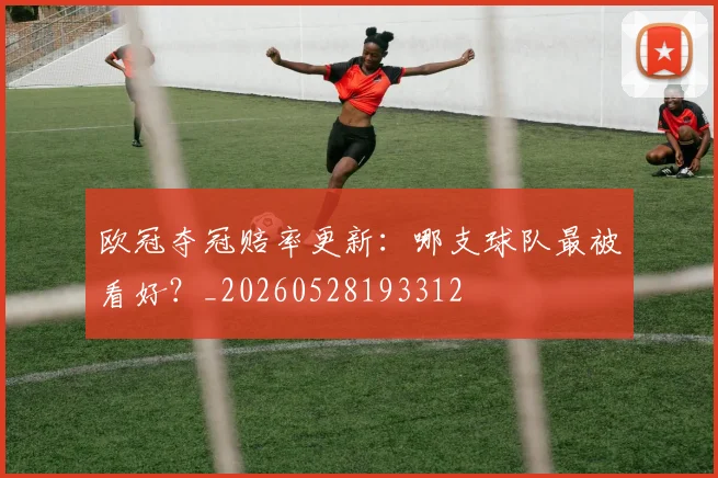 欧冠夺冠赔率更新：哪支球队最被看好？_20260528193312