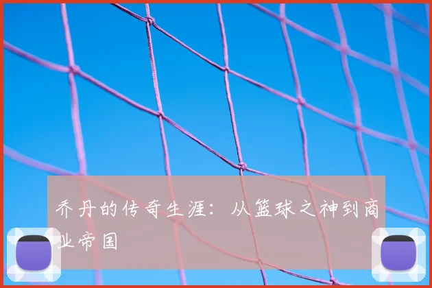 乔丹的传奇生涯：从篮球之神到商业帝国