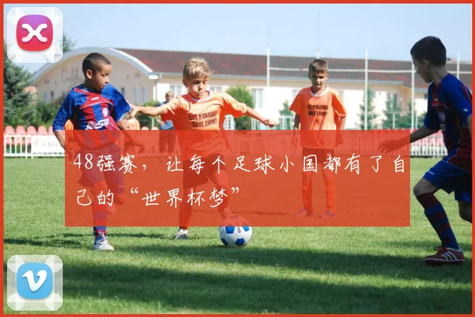48强赛，让每个足球小国都有了自己的“世界杯梦”