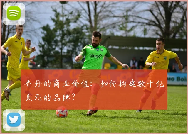 乔丹的商业价值：如何构建数十亿美元的品牌？