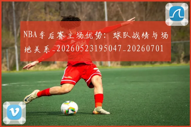 NBA季后赛主场优势：球队战绩与场地关系_20260523195047_20260701215619