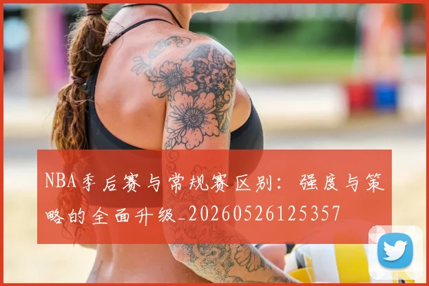 NBA季后赛与常规赛区别：强度与策略的全面升级_20260526125357