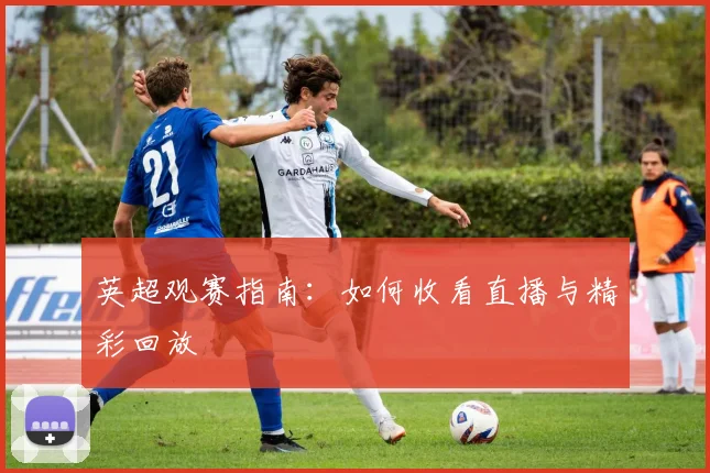 英超观赛指南：如何收看直播与精彩回放
