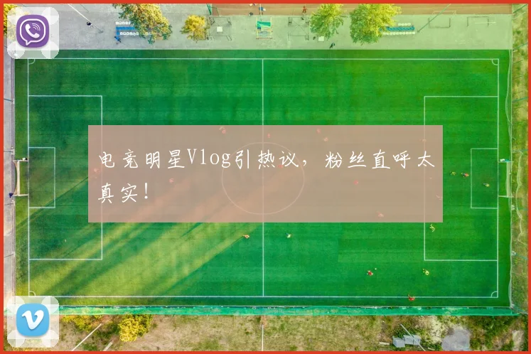 电竞明星Vlog引热议，粉丝直呼太真实！