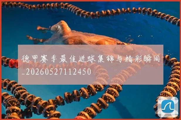 德甲赛季最佳进球集锦与精彩瞬间_20260527112450