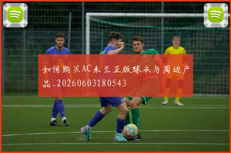 如何购买AC米兰正版球衣与周边产品_20260603180543