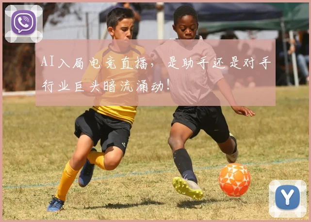 AI入局电竞直播，是助手还是对手行业巨头暗流涌动！
