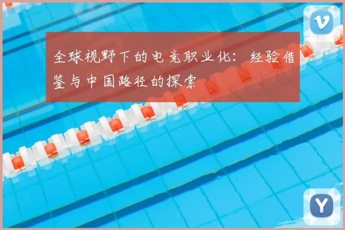 全球视野下的电竞职业化：经验借鉴与中国路径的探索