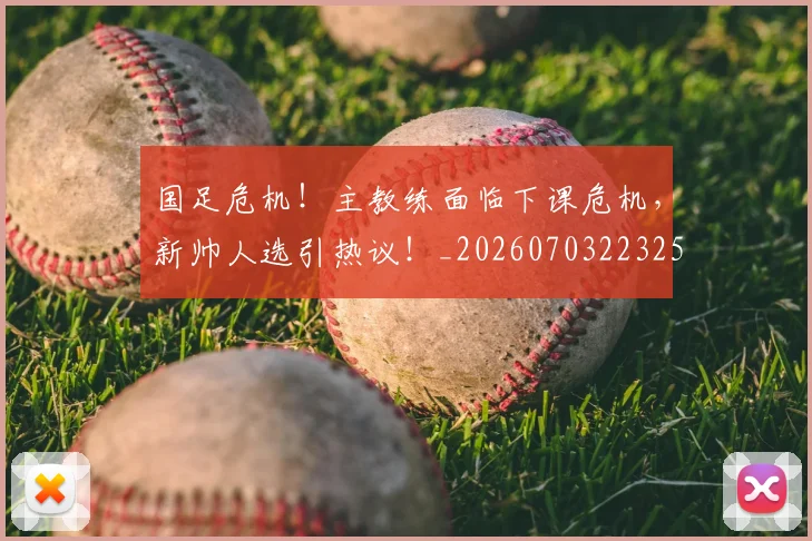 国足危机！主教练面临下课危机，新帅人选引热议！_20260703223258