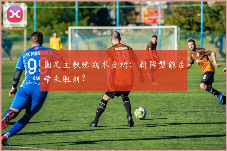 国足主教练战术分析：新阵型能否带来胜利？