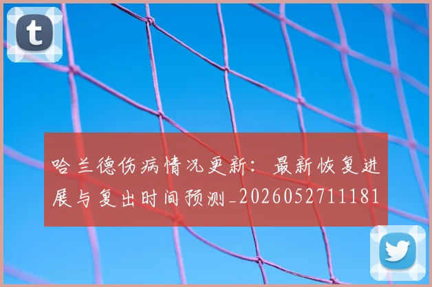 哈兰德伤病情况更新：最新恢复进展与复出时间预测_20260527111817