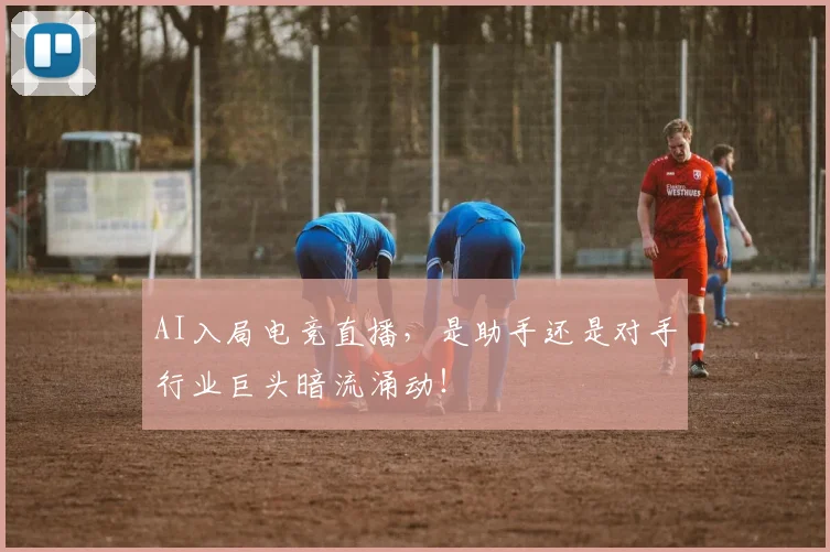 AI入局电竞直播，是助手还是对手行业巨头暗流涌动！
