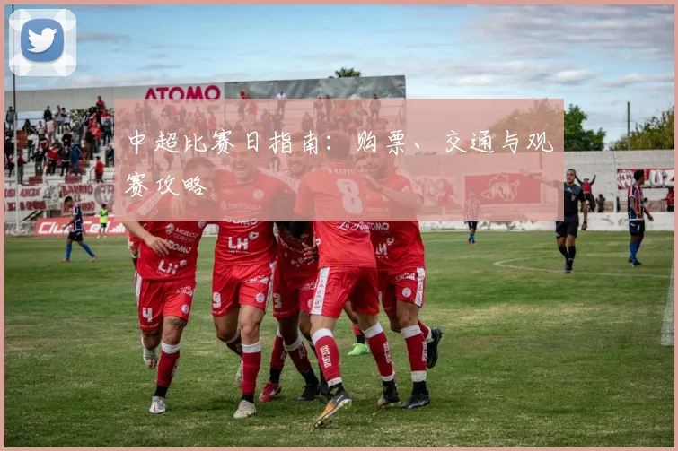中超比赛日指南：购票、交通与观赛攻略
