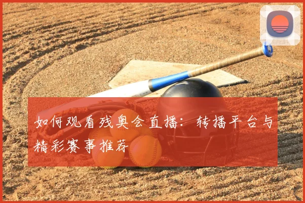 如何观看残奥会直播：转播平台与精彩赛事推荐