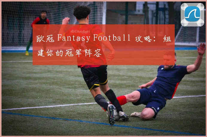 欧冠 Fantasy Football 攻略：组建你的冠军阵容