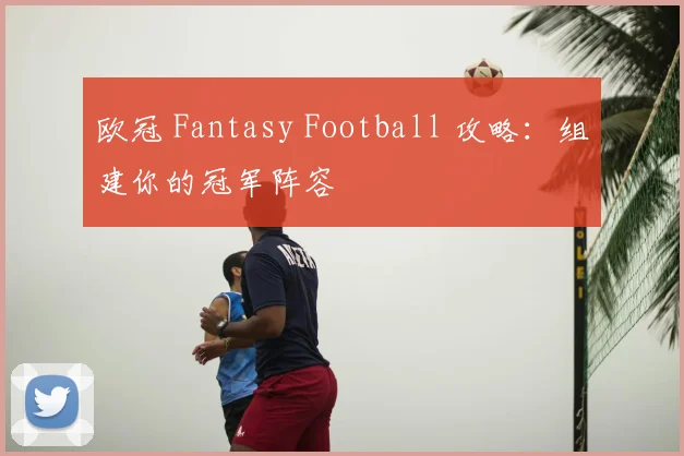 欧冠 Fantasy Football 攻略：组建你的冠军阵容