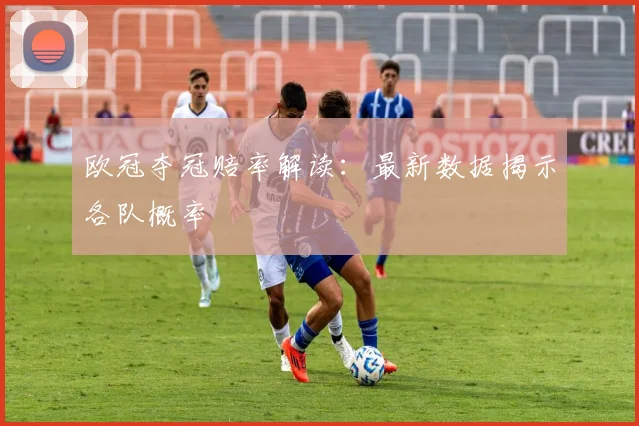 欧冠夺冠赔率解读：最新数据揭示各队概率