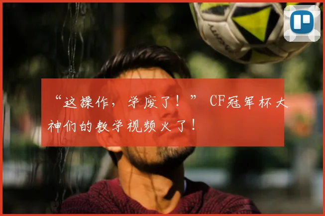 “这操作，学废了！” CF冠军杯大神们的教学视频火了！