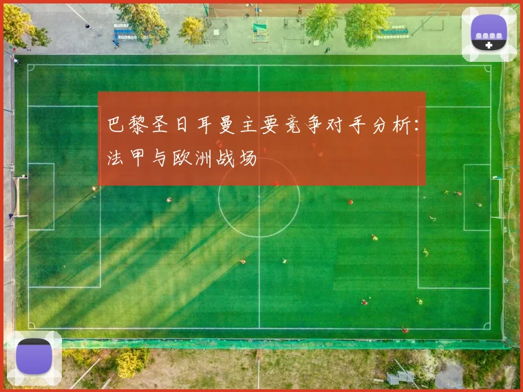巴黎圣日耳曼主要竞争对手分析：法甲与欧洲战场