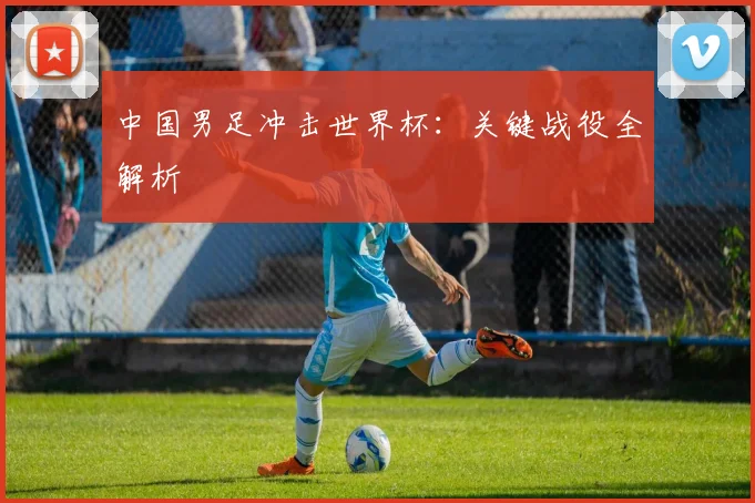 中国男足冲击世界杯：关键战役全解析