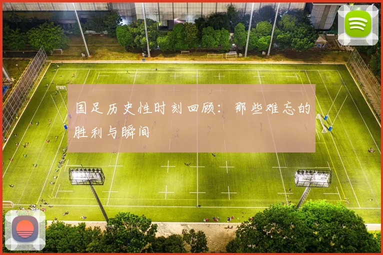 国足历史性时刻回顾：那些难忘的胜利与瞬间