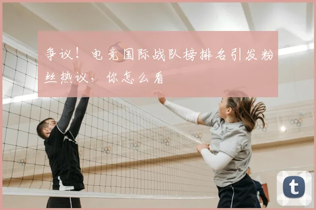 争议！电竞国际战队榜排名引发粉丝热议，你怎么看