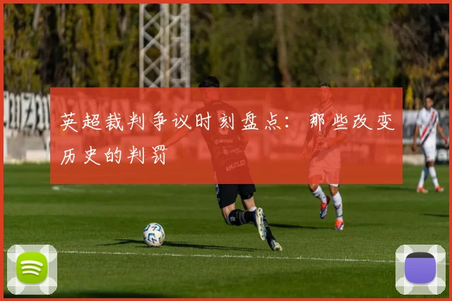 英超裁判争议时刻盘点：那些改变历史的判罚