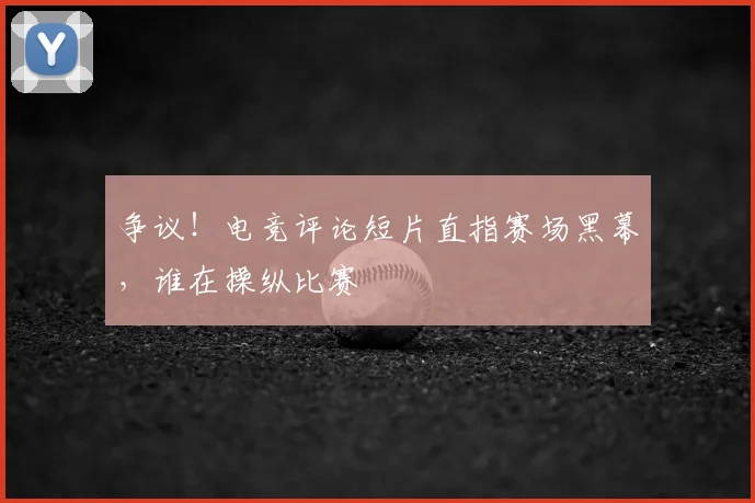 争议！电竞评论短片直指赛场黑幕，谁在操纵比赛