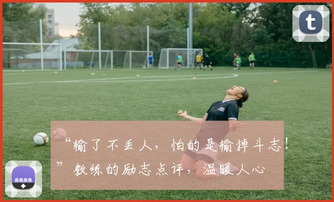 “输了不丢人，怕的是输掉斗志！”教练的励志点评，温暖人心