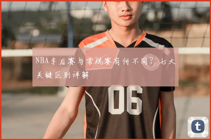 NBA季后赛与常规赛有何不同？七大关键区别详解