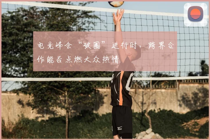 电竞峰会“破圈”进行时，跨界合作能否点燃大众热情