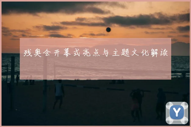 残奥会开幕式亮点与主题文化解读