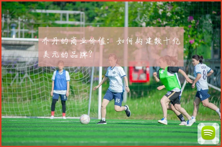 乔丹的商业价值：如何构建数十亿美元的品牌？