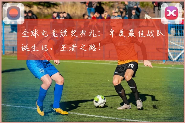 全球电竞颁奖典礼：年度最佳战队诞生记，王者之路！