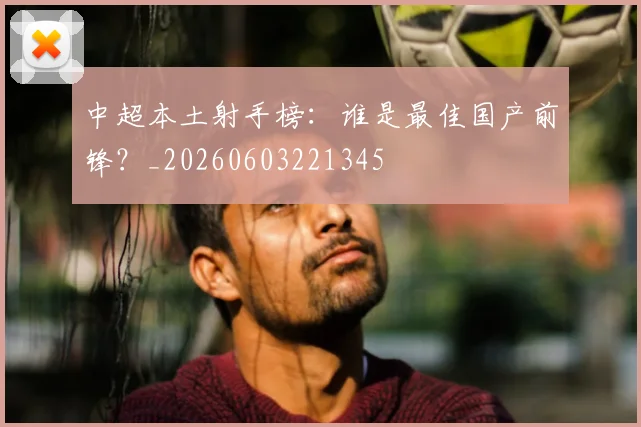 中超本土射手榜：谁是最佳国产前锋？_20260603221345