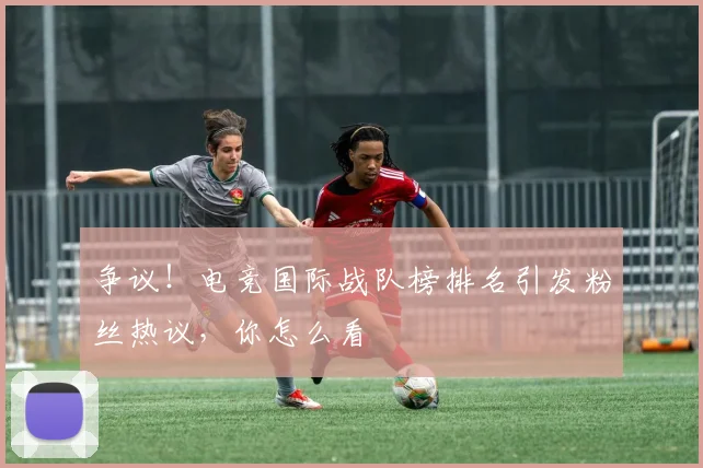 争议！电竞国际战队榜排名引发粉丝热议，你怎么看
