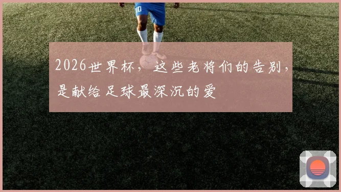 2026世界杯，这些老将们的告别，是献给足球最深沉的爱