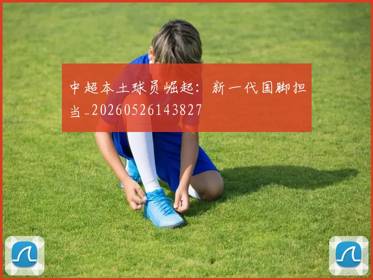 中超本土球员崛起：新一代国脚担当_20260526143827