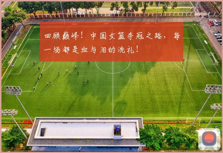 回顾巅峰！中国女篮夺冠之路，每一场都是血与泪的洗礼！