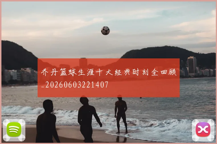 乔丹篮球生涯十大经典时刻全回顾_20260603221407
