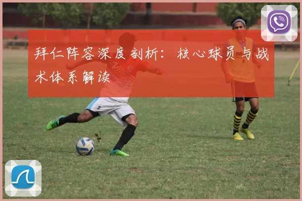 拜仁阵容深度剖析：核心球员与战术体系解读