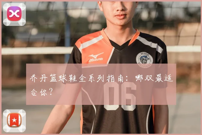 乔丹篮球鞋全系列指南：哪双最适合你？